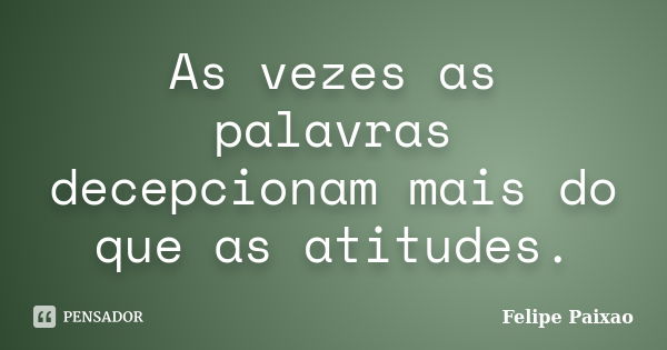 As vezes as palavras decepcionam mais do que as atitudes.... Frase de Felipe Paixao.