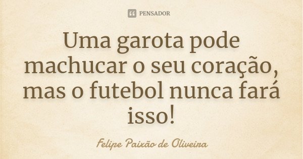 Uma garota pode machucar o seu coração, mas o futebol nunca fará isso!... Frase de Felipe Paixão de Oliveira.