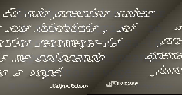 Eu não preciso saber a sua história , só preciso recomeça-lá apenas me colocando junto a voçê.... Frase de Felipe Paixao.