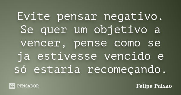 Evite pensar negativo. Se quer um objetivo a vencer, pense como se ja estivesse vencido e só estaria recomeçando.... Frase de Felipe Paixao.