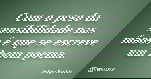 Com o peso da sensibilidade nas mãos é que se escreve um bom poema.... Frase de Felipe Pauluk.