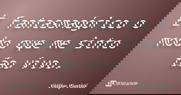 É fantasmagórico o modo que me sinto tão vivo.... Frase de Felipe Pauluk.