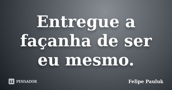 Entregue a façanha de ser eu mesmo.... Frase de Felipe Pauluk.