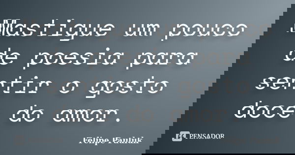 Mastigue um pouco de poesia para sentir o gosto doce do amor.... Frase de Felipe Pauluk.