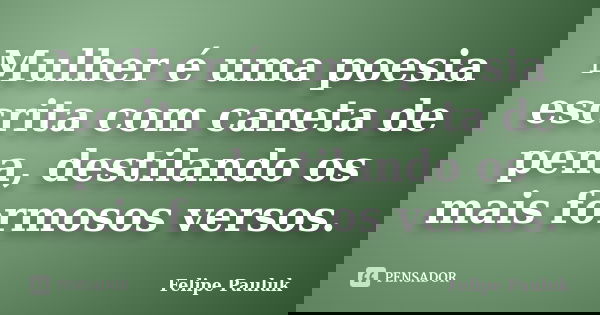 Mulher é uma poesia escrita com caneta de pena, destilando os mais formosos versos.... Frase de Felipe Pauluk.