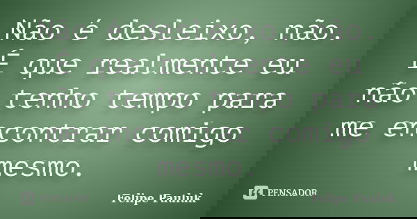 Não é desleixo, não. É que realmente eu não tenho tempo para me encontrar comigo mesmo.... Frase de Felipe Pauluk.