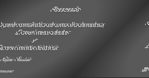 Possessão Na pele romântica de uma lira bondosa, Cravei meus dedos e Escrevi minha história.... Frase de Felipe Pauluk.
