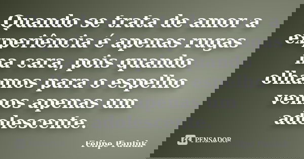 Quando se trata de amor a experiência é apenas rugas na cara, pois quando olhamos para o espelho vemos apenas um adolescente.... Frase de Felipe Pauluk.