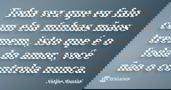 Toda vez que eu falo com ela minhas mãos tremem, isto que é o foda do amor, você não o controla nunca.... Frase de Felipe Pauluk.