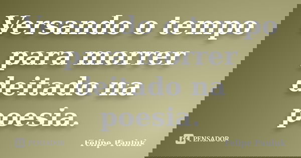 Versando o tempo para morrer deitado na poesia.... Frase de Felipe Pauluk.