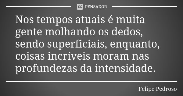 Nos tempos atuais é muita gente molhando os dedos, sendo superficiais, enquanto, coisas incríveis moram nas profundezas da intensidade.... Frase de Felipe Pedroso.