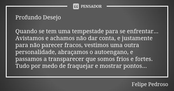 Profundo Desejo Quando se tem uma tempestade para se enfrentar... Avistamos e achamos não dar conta, e justamente para não parecer fracos, vestimos uma outra pe... Frase de Felipe Pedroso.