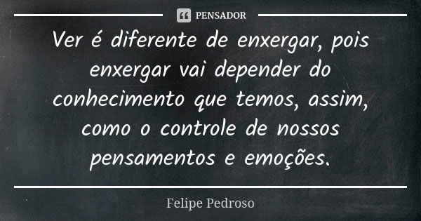 Ver é diferente de enxergar, pois enxergar vai depender do conhecimento que temos, assim, como o controle de nossos pensamentos e emoções.... Frase de Felipe Pedroso.