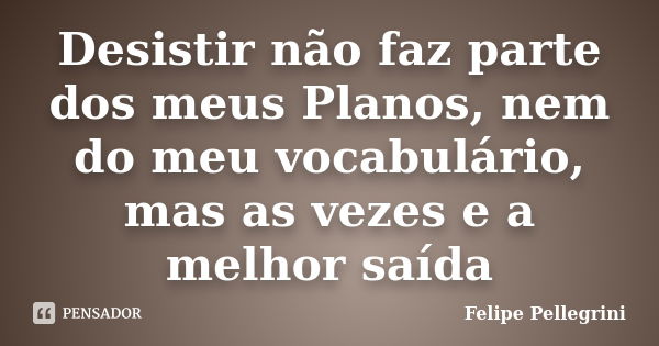 Desistir não faz parte dos meus Planos, nem do meu vocabulário, mas as vezes e a melhor saída... Frase de Felipe Pellegrini.