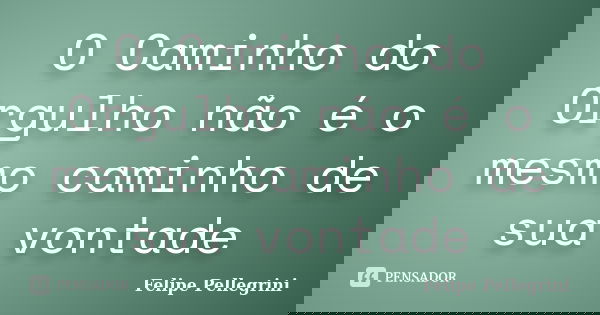 O Caminho do Orgulho não é o mesmo caminho de sua vontade... Frase de Felipe Pellegrini.