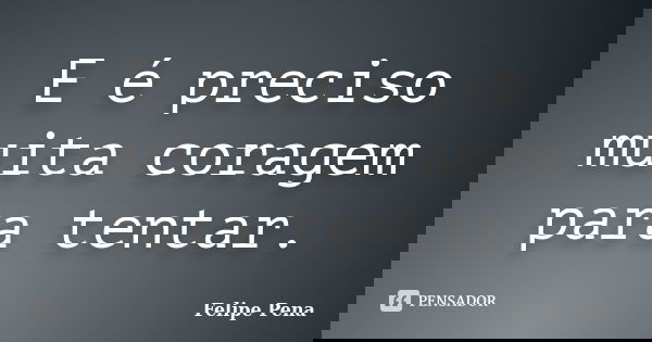 E é preciso muita coragem para tentar.... Frase de Felipe Pena.