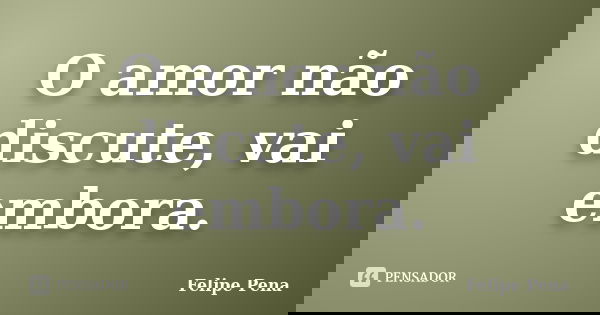 O amor não discute, vai embora.... Frase de Felipe Pena.