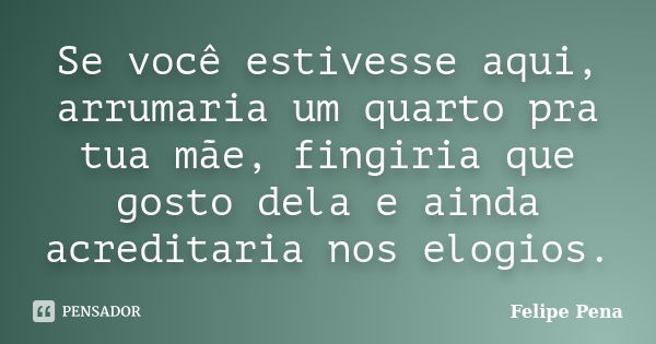 Se você estivesse aqui, arrumaria um quarto pra tua mãe, fingiria que gosto dela e ainda acreditaria nos elogios.... Frase de Felipe Pena.