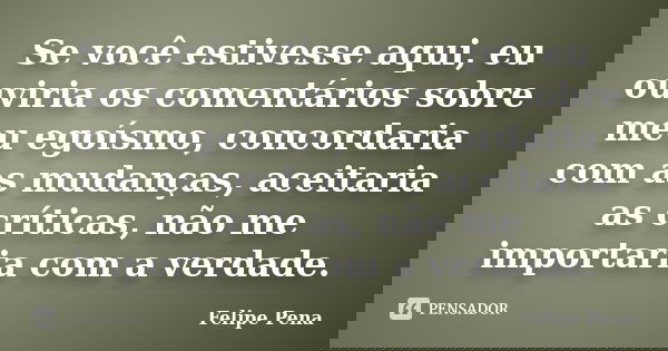 Se você estivesse aqui, eu ouviria os comentários sobre meu egoísmo, concordaria com as mudanças, aceitaria as críticas, não me importaria com a verdade.... Frase de Felipe Pena.