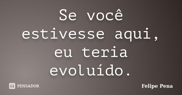 Se você estivesse aqui, eu teria evoluído.... Frase de Felipe Pena.