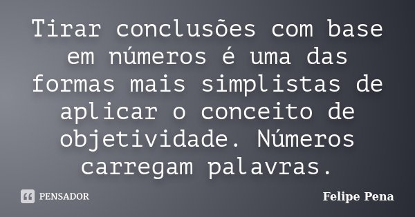 Tirar conclusões com base em números é uma das formas mais simplistas de aplicar o conceito de objetividade. Números carregam palavras.... Frase de Felipe Pena.