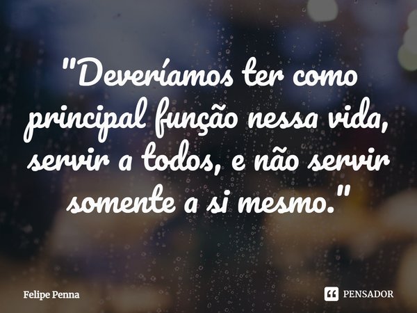 ⁠"Deveríamos ter como principal função nessa vida, servir a todos, e não servir somente a si mesmo."... Frase de Felipe Penna.