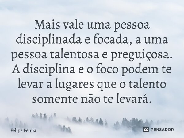 Mais vale uma pessoa disciplinada e focada, a uma pessoa talentosa e preguiçosa. A disciplina e o foco podem te levar a lugares que o talento somente não te lev... Frase de Felipe Penna.