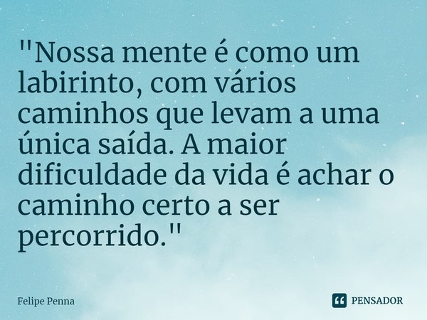 ⁠"Nossa mente é como um labirinto, com vários caminhos que levam a uma única saída. A maior dificuldade da vida é achar o caminho certo a ser percorrido.&q... Frase de Felipe Penna.