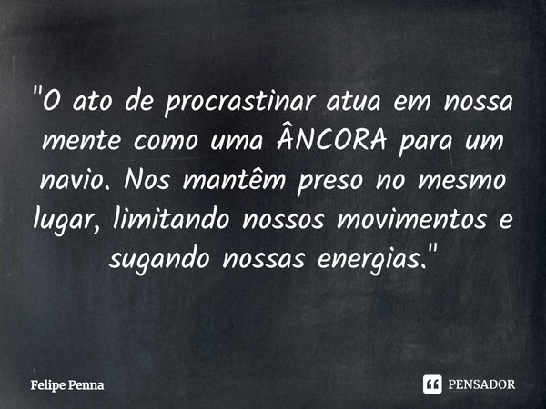 ⁠"O ato de procrastinar atua em nossa mente como uma ÂNCORA para um navio. Nos mantêm preso no mesmo lugar, limitando nossos movimentos e sugando nossas en... Frase de Felipe Penna.