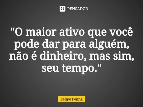 ⁠"O maior ativo que você pode dar para alguém, não é dinheiro, mas sim, seu tempo."... Frase de Felipe Penna.