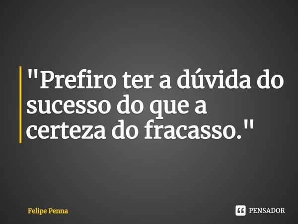 ⁠"Prefiro ter a dúvida do sucesso do que a certeza do fracasso."... Frase de Felipe Penna.