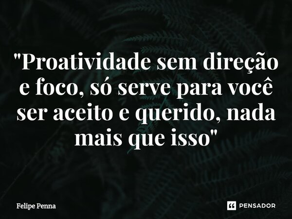 ⁠"Proatividade sem direção e foco, só serve para você ser aceito e querido, nada mais que isso"... Frase de Felipe Penna.