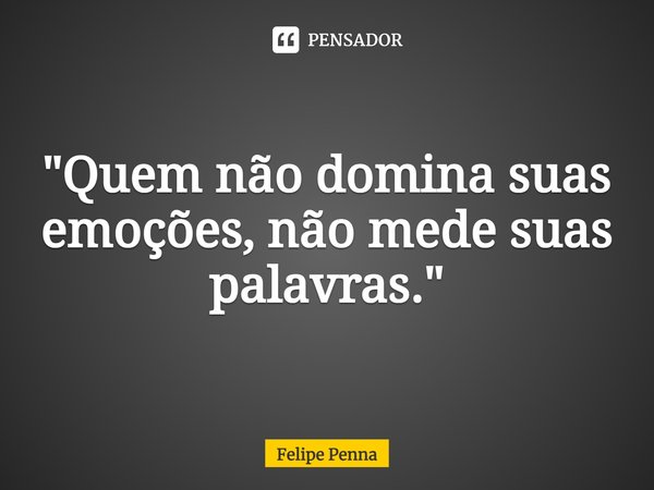 ⁠"Quem não domina suas emoções, não mede suas palavras."... Frase de Felipe Penna.