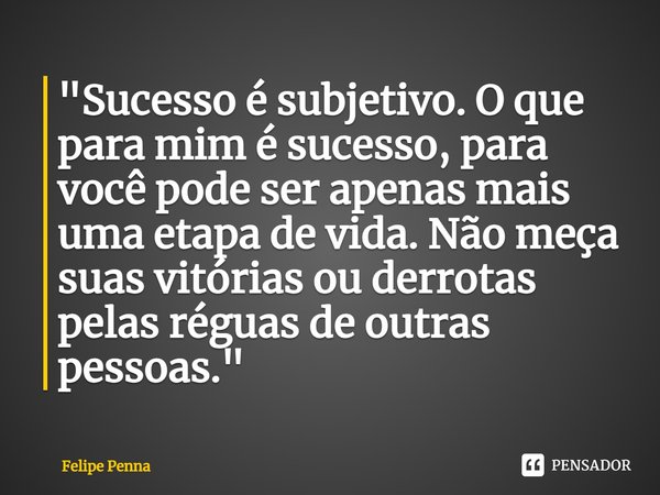 ⁠"Sucesso é subjetivo. O que para mim é sucesso, para você pode ser apenas mais uma etapa de vida. Não meça suas vitórias ou derrotas pelas réguas de outra... Frase de Felipe Penna.