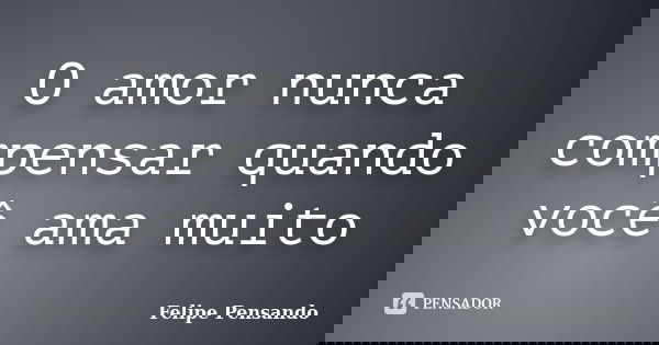 O amor nunca compensar quando você ama muito... Frase de Felipe Pensando.