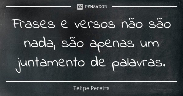 Frases e versos não são nada, são apenas um juntamento de palavras.... Frase de Felipe Pereira.