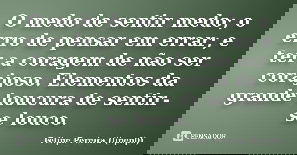 O medo de sentir medo; o erro de pensar em errar; e ter a coragem de não ser corajoso. Elementos da grande loucura de sentir-se louco.... Frase de Felipe Pereira (lipep0).