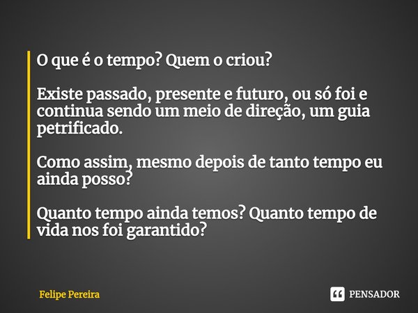 ⁠O que é o tempo? Quem o criou? Existe passado, presente e futuro, ou só foi e continua sendo um meio de direção, um guia petrificado. Como assim, mesmo depois ... Frase de Felipe Pereira.