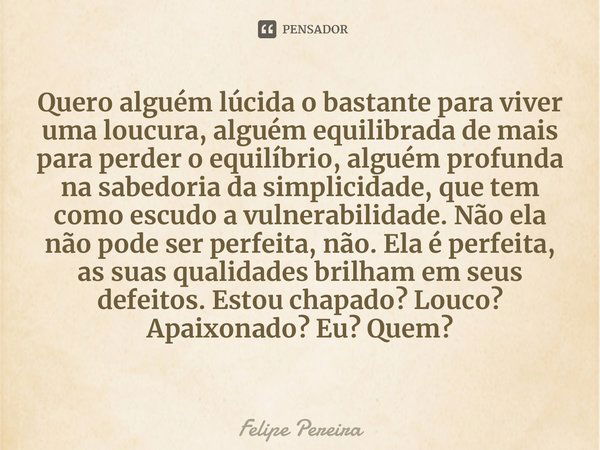 Quero alguém lúcida o bastante para viver uma loucura, alguém equilibrada de mais para perder o equilíbrio, alguém profunda na sabedoria da simplicidade, que te... Frase de Felipe Pereira.