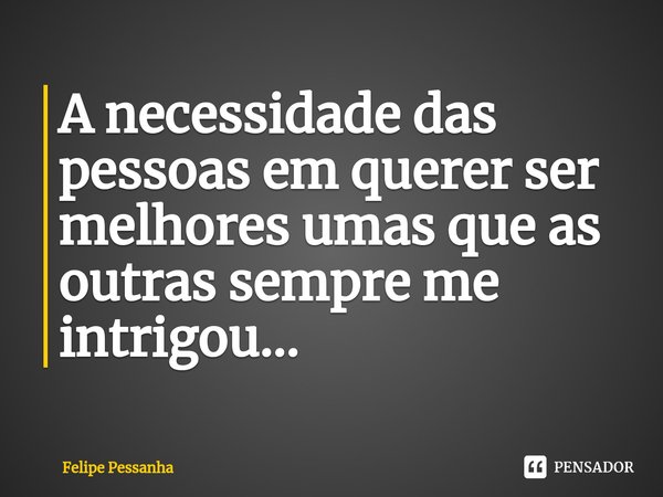A necessidade das pessoas em querer ser melhores umas que as outras sempre me intrigou...⁠... Frase de Felipe Pessanha.