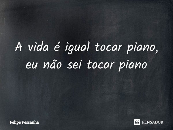 ⁠A vida é igual tocar piano, eu não sei tocar piano... Frase de Felipe Pessanha.
