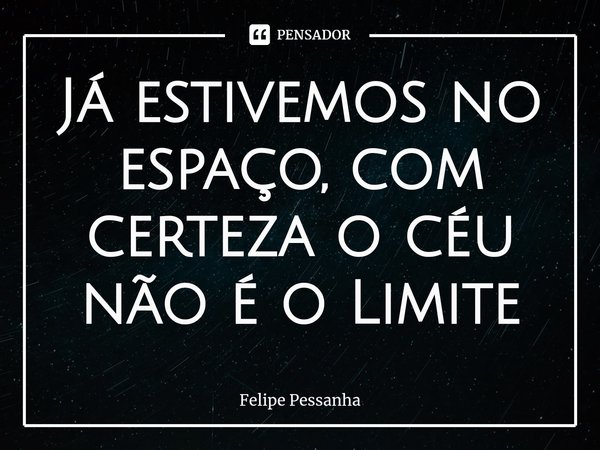 ⁠Já estivemos no espaço, com certeza o céu não é o Limite... Frase de Felipe Pessanha.