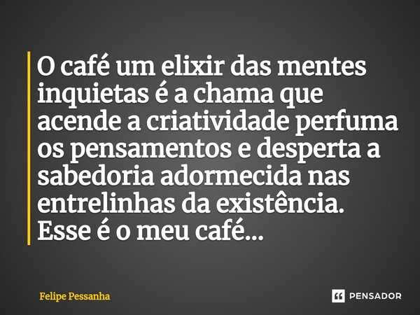 O café um elixir das mentes inquietas é a chama que acende a criatividade perfuma os pensamentos e desperta a sabedoria adormecida nas entrelinhas da existência... Frase de Felipe Pessanha.
