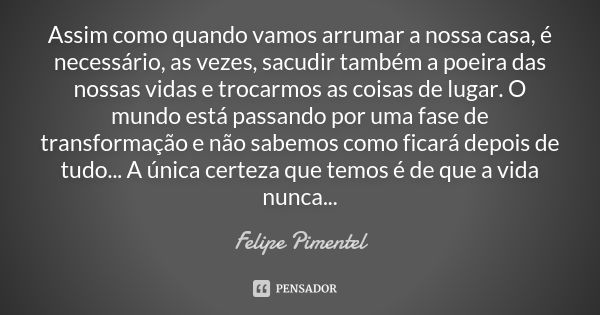 Assim como quando vamos arrumar a nossa casa, é necessário, as vezes, sacudir também a poeira das nossas vidas e trocarmos as coisas de lugar. O mundo está pass... Frase de Felipe Pimentel.