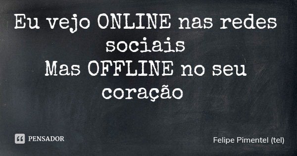 Eu vejo ONLINE nas redes sociais Mas OFFLINE no seu coração... Frase de Felipe Pimentel (tel).