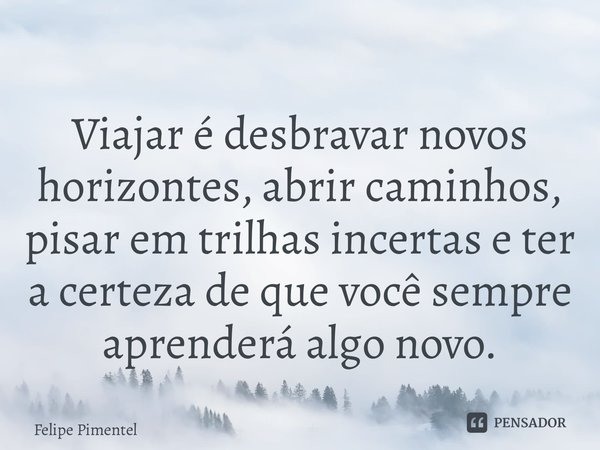 ⁠Viajar é desbravar novos horizontes, abrir caminhos, pisar em trilhas incertas e ter a certeza de que você sempre aprenderá algo novo.... Frase de Felipe Pimentel.