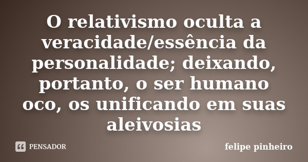 O relativismo oculta a veracidade/essência da personalidade; deixando, portanto, o ser humano oco, os unificando em suas aleivosias... Frase de Felipe Pinheiro.