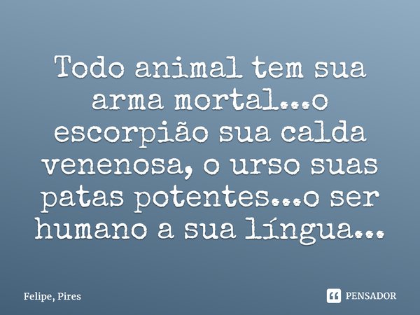 ⁠Todo animal tem sua arma mortal...o escorpião sua calda venenosa, o urso suas patas potentes...o ser humano a sua língua...... Frase de Felipe, Pires.