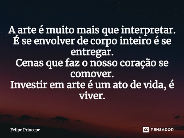 ⁠⁠A arte é muito mais que interpretar. É se envolver de corpo inteiro é se entregar. Cenas que faz o nosso coração se comover. Investir em arte é um ato de vida... Frase de Felipe Princepe.