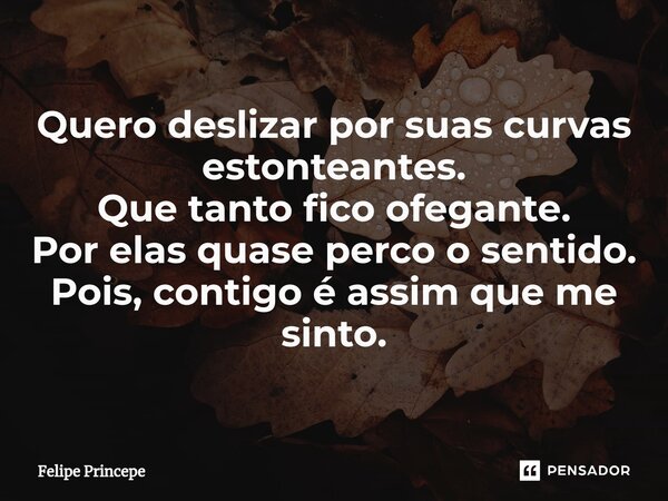 ⁠Quero deslizar por suas curvas estonteantes. Que tanto fico ofegante. Por elas quase perco o sentido. Pois, contigo é assim que me sinto.... Frase de Felipe Princepe.